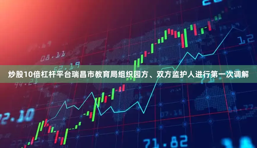炒股10倍杠杆平台瑞昌市教育局组织园方、双方监护人进行第一次调解