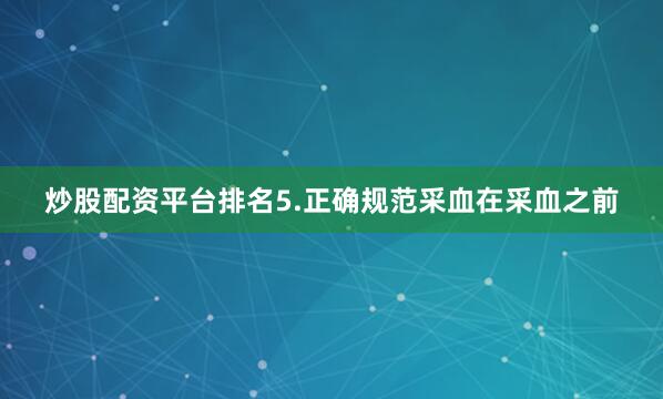 炒股配资平台排名5.正确规范采血在采血之前