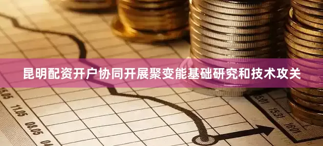 昆明配资开户协同开展聚变能基础研究和技术攻关