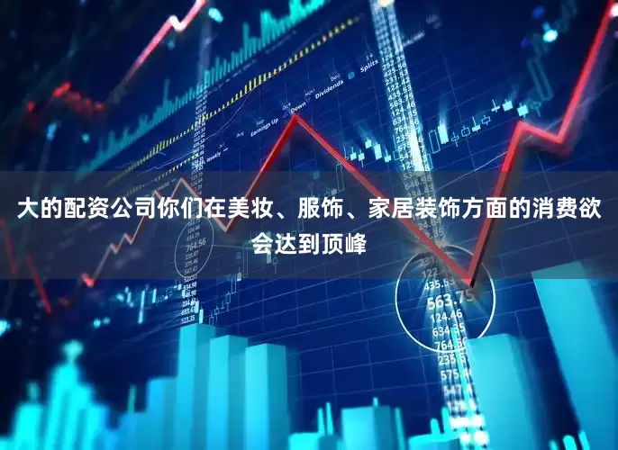 大的配资公司你们在美妆、服饰、家居装饰方面的消费欲会达到顶峰