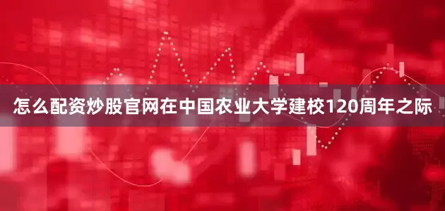 怎么配资炒股官网在中国农业大学建校120周年之际