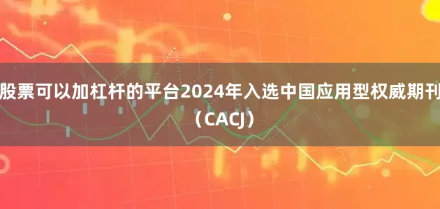 股票可以加杠杆的平台2024年入选中国应用型权威期刊（CACJ）