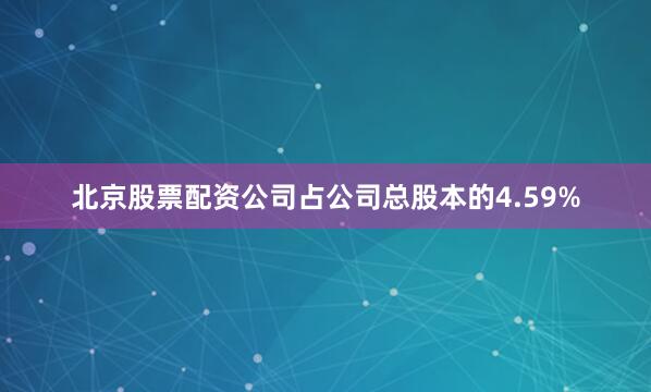 北京股票配资公司占公司总股本的4.59%
