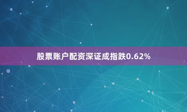 股票账户配资深证成指跌0.62%