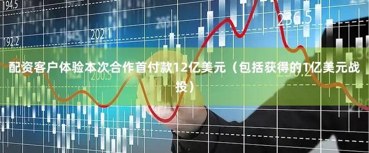 配资客户体验本次合作首付款12亿美元（包括获得的1亿美元战投）